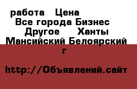 работа › Цена ­ 100 000 - Все города Бизнес » Другое   . Ханты-Мансийский,Белоярский г.